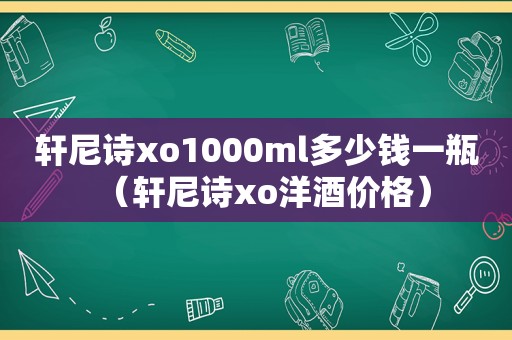 轩尼诗xo1000ml多少钱一瓶（轩尼诗xo洋酒价格）