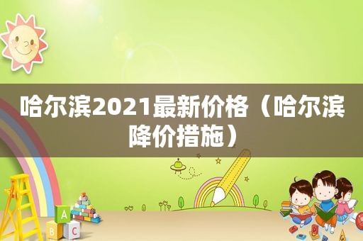 哈尔滨2021最新价格（哈尔滨降价措施）