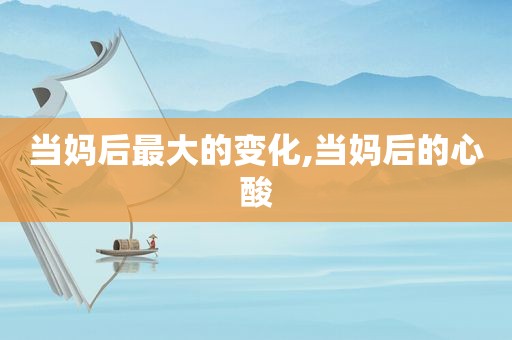 当妈后最大的变化,当妈后的心酸