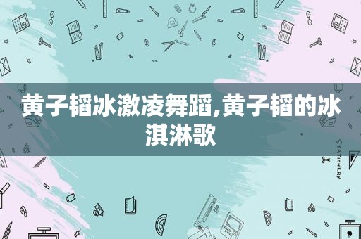 黄子韬冰激凌舞蹈,黄子韬的冰淇淋歌