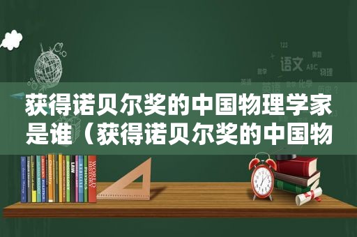 获得诺贝尔奖的中国物理学家是谁（获得诺贝尔奖的中国物理学家有哪些）