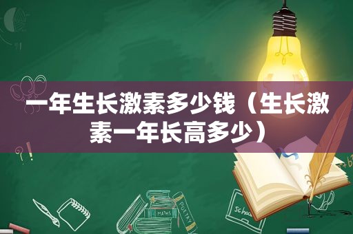 一年生长激素多少钱（生长激素一年长高多少）