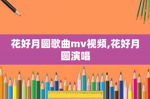 花好月圆歌曲mv视频,花好月圆演唱