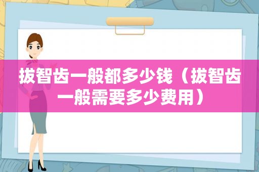 拔智齿一般都多少钱（拔智齿一般需要多少费用）