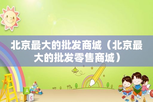 北京最大的批发商城（北京最大的批发零售商城）