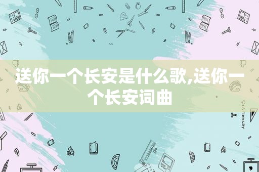 送你一个长安是什么歌,送你一个长安词曲