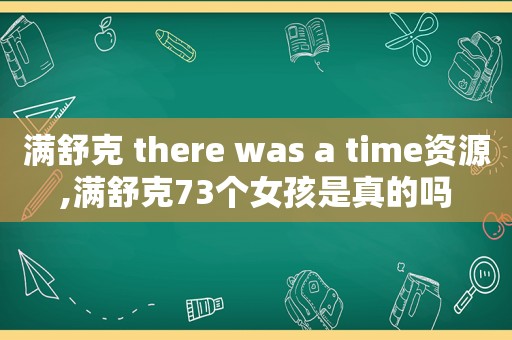 满舒克 there was a time资源,满舒克73个女孩是真的吗
