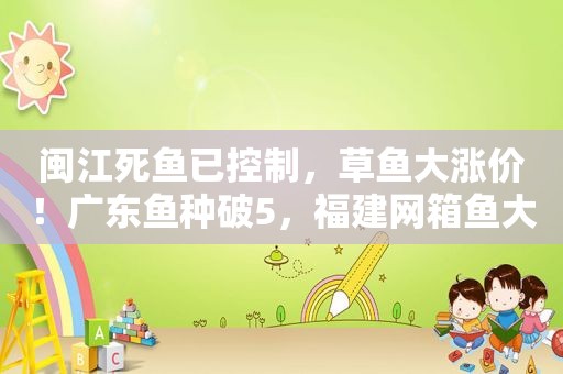 闽江死鱼已控制，草鱼大涨价！广东鱼种破5，福建网箱鱼大涨1.3元