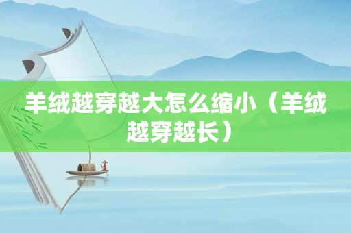羊绒越穿越大怎么缩小（羊绒 越穿越长）