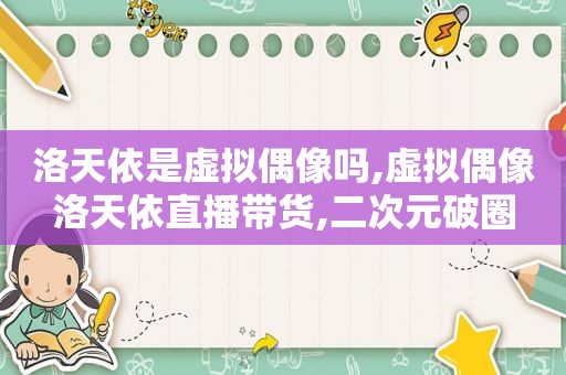 洛天依是虚拟偶像吗,虚拟偶像洛天依直播带货,二次元破圈