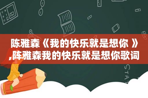 陈雅森《我的快乐就是想你 》,阵雅森我的快乐就是想你歌词