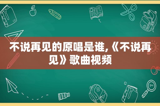 不说再见的原唱是谁,《不说再见》歌曲视频