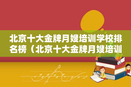 北京十大金牌月嫂培训学校排名榜（北京十大金牌月嫂培训学校排名第一）