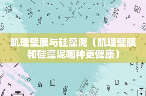 肌理壁膜与硅藻泥（肌理壁膜和硅藻泥哪种更健康）