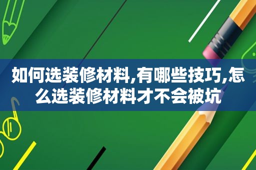 如何选装修材料,有哪些技巧,怎么选装修材料才不会被坑