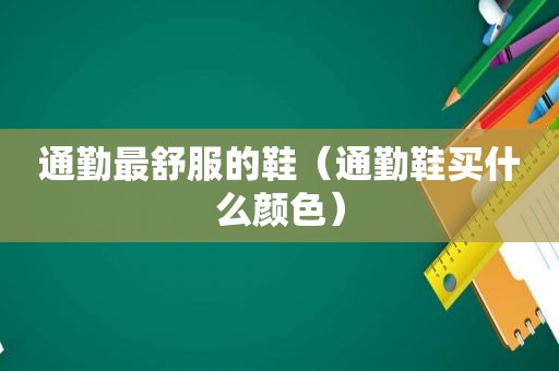 通勤最舒服的鞋（通勤鞋买什么颜色）