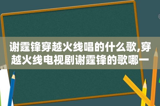 谢霆锋穿越火线唱的什么歌,穿越火线电视剧谢霆锋的歌哪一集