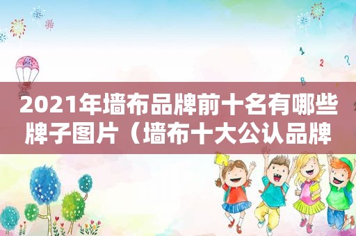 2021年墙布品牌前十名有哪些牌子图片（墙布十大公认品牌）