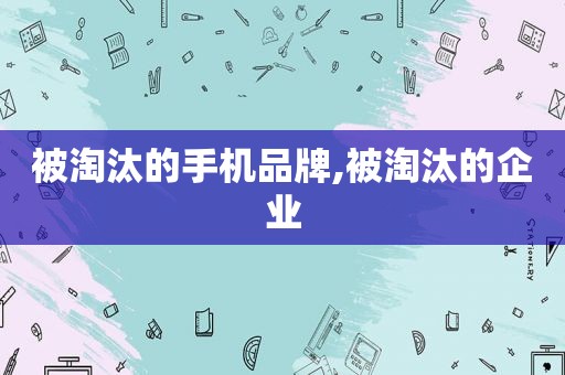 被淘汰的手机品牌,被淘汰的企业