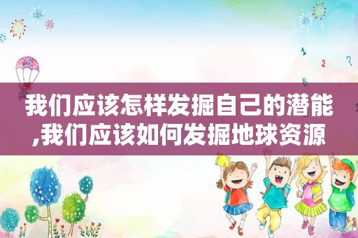 我们应该怎样发掘自己的潜能,我们应该如何发掘地球资源
