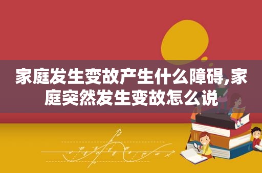 家庭发生变故产生什么障碍,家庭突然发生变故怎么说