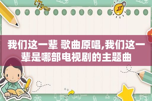 我们这一辈 歌曲原唱,我们这一辈是哪部电视剧的主题曲