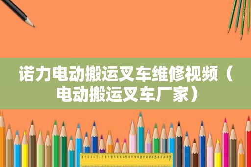 诺力电动搬运叉车维修视频（电动搬运叉车厂家）