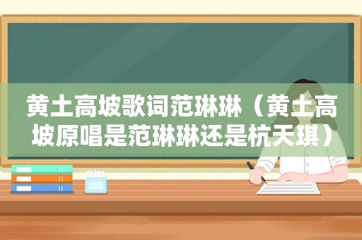 黄土高坡歌词范琳琳（黄土高坡原唱是范琳琳还是杭天琪）