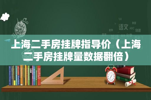 上海二手房挂牌指导价（上海二手房挂牌量数据翻倍）