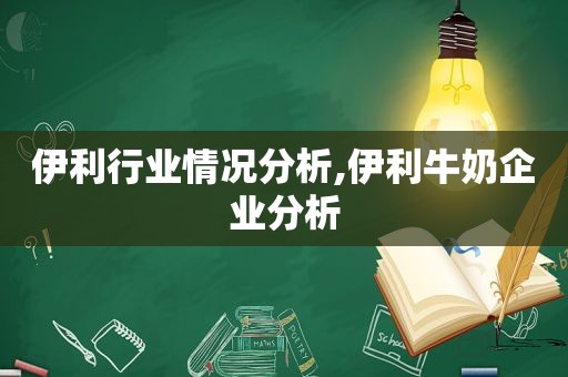 伊利行业情况分析,伊利牛奶企业分析