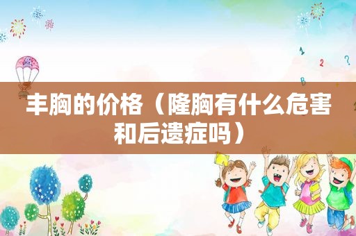 丰胸的价格（隆胸有什么危害和后遗症吗）
