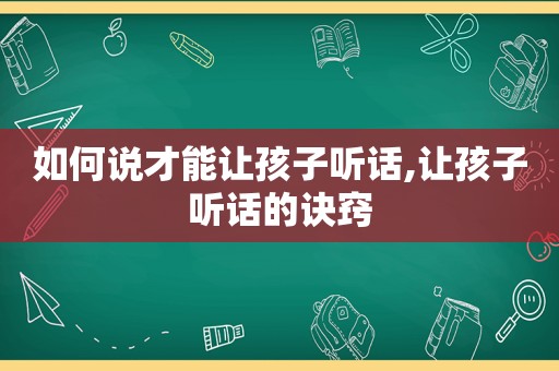 如何说才能让孩子听话,让孩子听话的诀窍