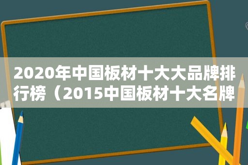 2020年中国板材十大大品牌排行榜（2015中国板材十大名牌）