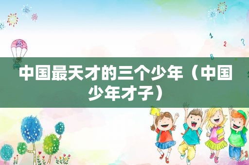 中国最天才的三个少年（中国少年才子）