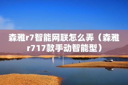 森雅r7智能网联怎么弄（森雅r717款手动智能型）