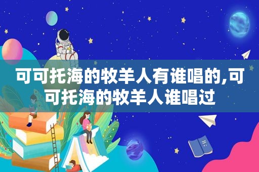 可可托海的牧羊人有谁唱的,可可托海的牧羊人谁唱过