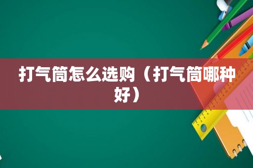 打气筒怎么选购（打气筒哪种好）