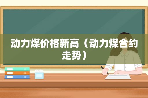 动力煤价格新高（动力煤合约走势）