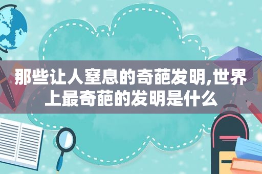 那些让人窒息的奇葩发明,世界上最奇葩的发明是什么
