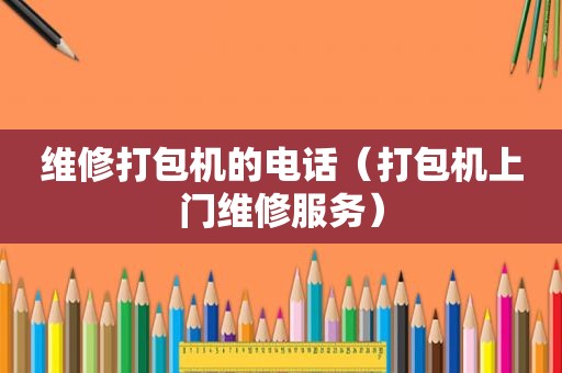 维修打包机的电话（打包机上门维修服务）