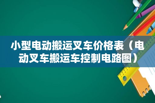 小型电动搬运叉车价格表（电动叉车搬运车控制电路图）