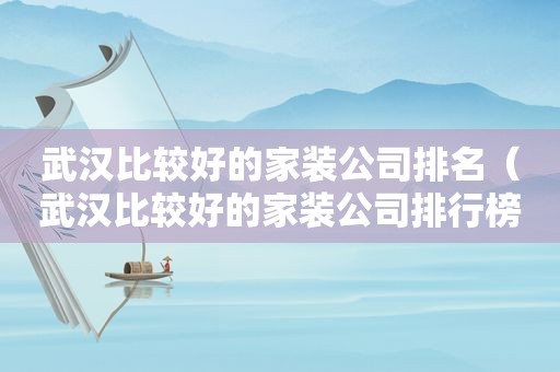 武汉比较好的家装公司排名（武汉比较好的家装公司排行榜）
