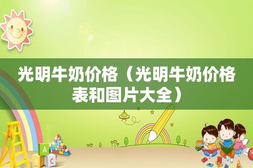 光明牛奶价格（光明牛奶价格表和图片大全）