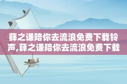 薛之谦陪你去流浪免费下载 *** ,薛之谦陪你去流浪免费下载百度云