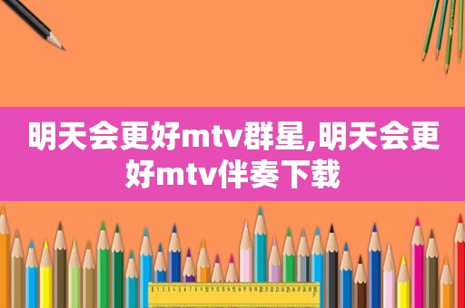 明天会更好mtv群星,明天会更好mtv伴奏下载