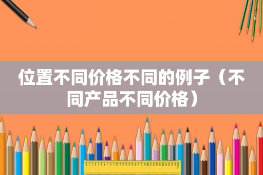位置不同价格不同的例子（不同产品不同价格）