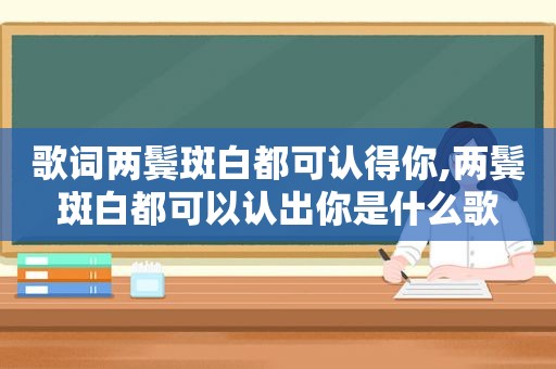 歌词两鬓斑白都可认得你,两鬓斑白都可以认出你是什么歌