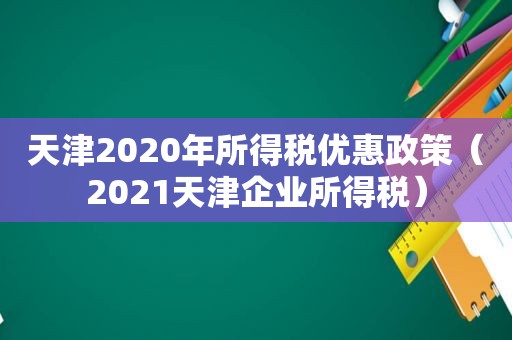 天津2020年所得税优惠政策（2021天津企业所得税）