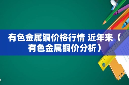 有色金属铜价格行情 近年来（有色金属铜价分析）