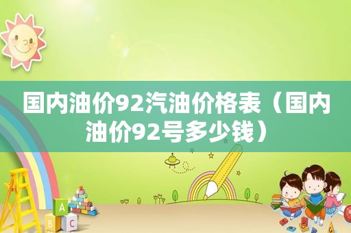 国内油价92汽油价格表（国内油价92号多少钱）